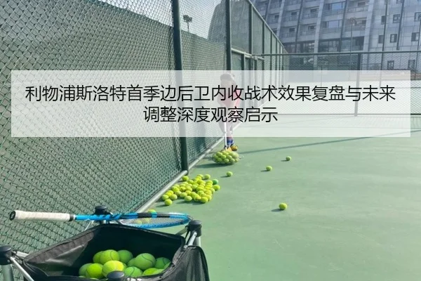 利物浦斯洛特首季边后卫内收战术效果复盘与未来调整深度观察启示