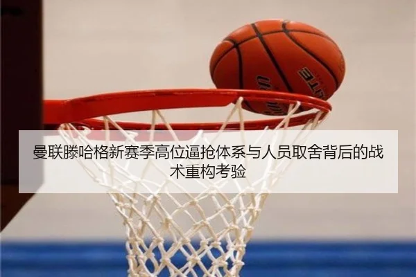 曼联滕哈格新赛季高位逼抢体系与人员取舍背后的战术重构考验