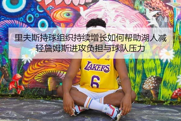 里夫斯持球组织持续增长如何帮助湖人减轻詹姆斯进攻负担与球队压力